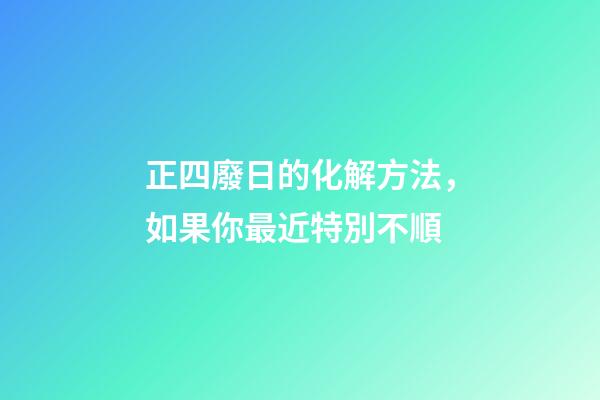 正四廢日的化解方法，如果你最近特別不順-第1張-觀點-玄機派