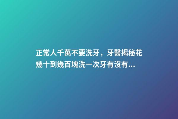 正常人千萬不要洗牙，牙醫揭秘花幾十到幾百塊洗一次牙有沒有意義-第1張-觀點-玄機派