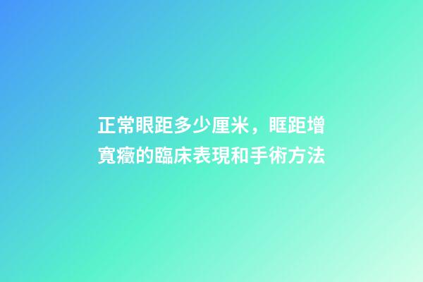 正常眼距多少厘米，眶距增寬癥的臨床表現和手術方法-第1張-觀點-玄機派