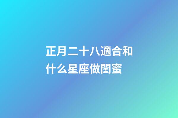 正月二十八適合和什么星座做閨蜜-第1張-星座運勢-玄機派