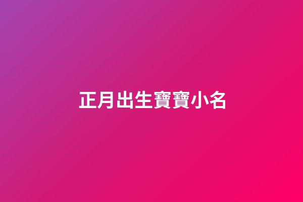 正月出生寶寶小名(正月出生寶寶小名叫什么好聽)-第1張-寶寶起名-玄機派