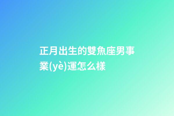 正月出生的雙魚座男事業(yè)運怎么樣-第1張-星座運勢-玄機派