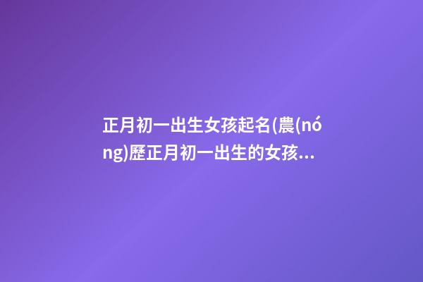 正月初一出生女孩起名(農(nóng)歷正月初一出生的女孩)
