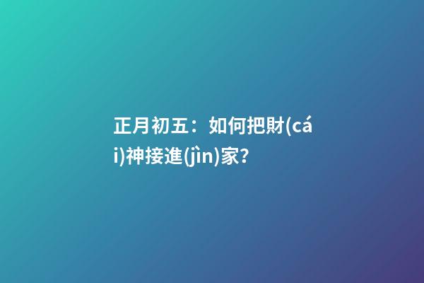 正月初五：如何把財(cái)神接進(jìn)家？
