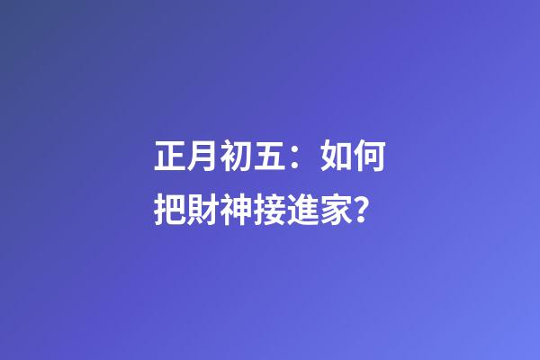 正月初五：如何把財神接進家？