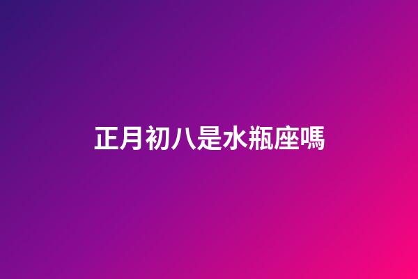 正月初八是水瓶座嗎-第1張-星座運勢-玄機派