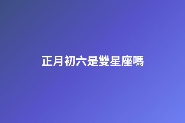 正月初六是雙星座嗎-第1張-星座運勢-玄機派