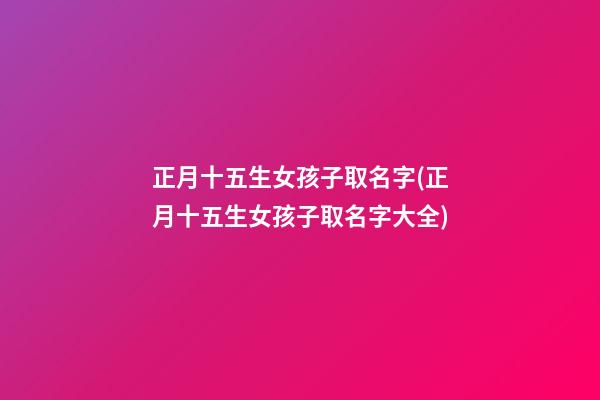 正月十五生女孩子取名字(正月十五生女孩子取名字大全)