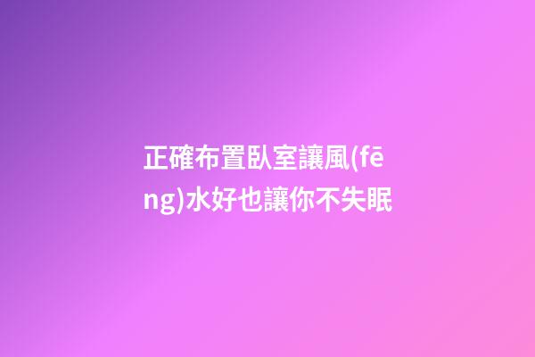 正確布置臥室讓風(fēng)水好也讓你不失眠