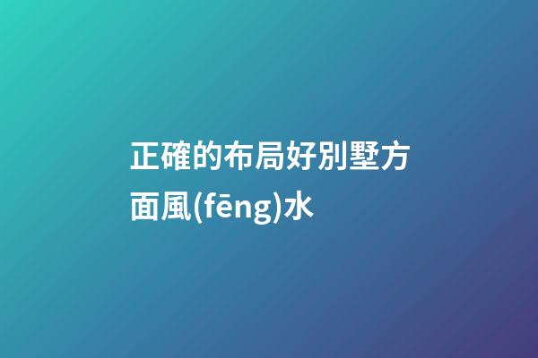 正確的布局好別墅方面風(fēng)水