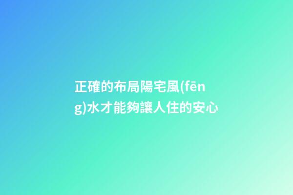 正確的布局陽宅風(fēng)水才能夠讓人住的安心