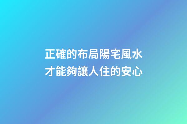 正確的布局陽宅風水才能夠讓人住的安心