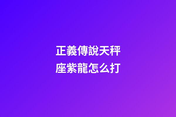 正義傳說天秤座紫龍怎么打-第1張-星座運勢-玄機派