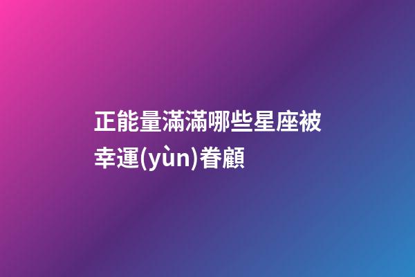 正能量滿滿哪些星座被幸運(yùn)眷顧-第1張-星座運(yùn)勢(shì)-玄機(jī)派