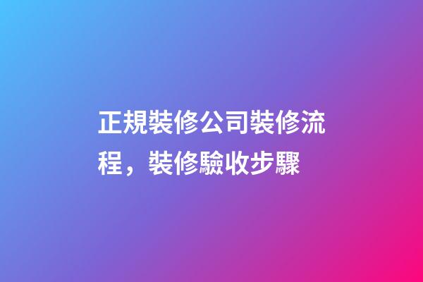 正規裝修公司裝修流程，裝修驗收步驟-第1張-觀點-玄機派