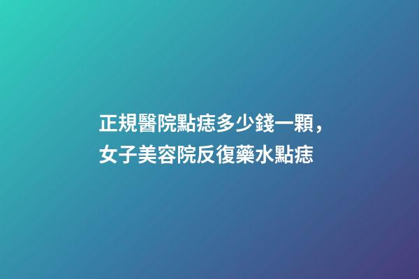 正規醫院點痣多少錢一顆，女子美容院反復藥水點痣-第1張-觀點-玄機派