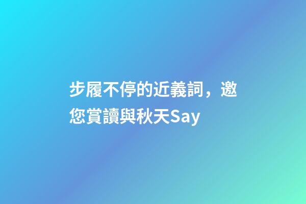 步履不停的近義詞，邀您賞讀與秋天Say-第1張-觀點-玄機派