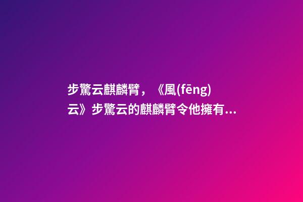 步驚云麒麟臂，《風(fēng)云》步驚云的麒麟臂令他擁有麒麟火勁-第1張-觀點(diǎn)-玄機(jī)派