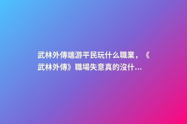 武林外傳端游平民玩什么職業，《武林外傳》職場失意真的沒什么-第1張-觀點-玄機派