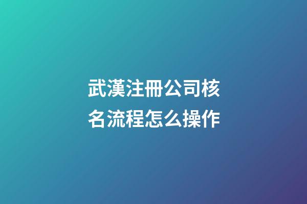 武漢注冊公司核名流程怎么操作-第1張-公司起名-玄機派