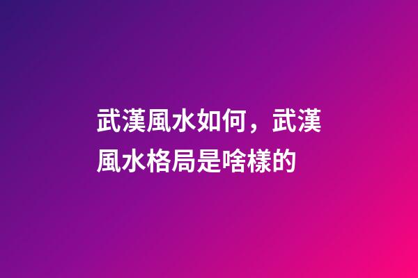 武漢風水如何，武漢風水格局是啥樣的
