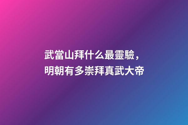武當山拜什么最靈驗，明朝有多崇拜真武大帝-第1張-觀點-玄機派