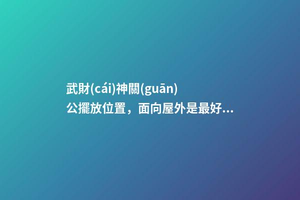 武財(cái)神關(guān)公擺放位置，面向屋外是最好？