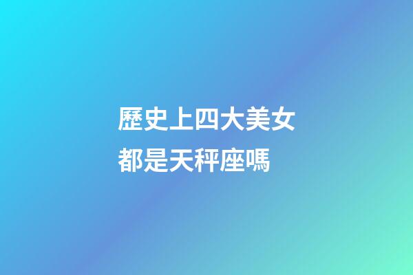 歷史上四大美女都是天秤座嗎