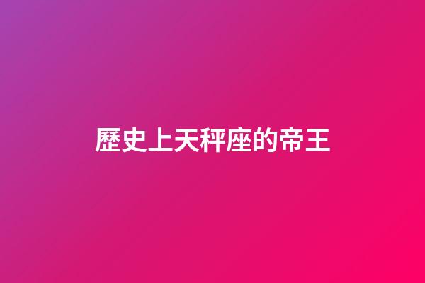歷史上天秤座的帝王-第1張-星座運(yùn)勢(shì)-玄機(jī)派