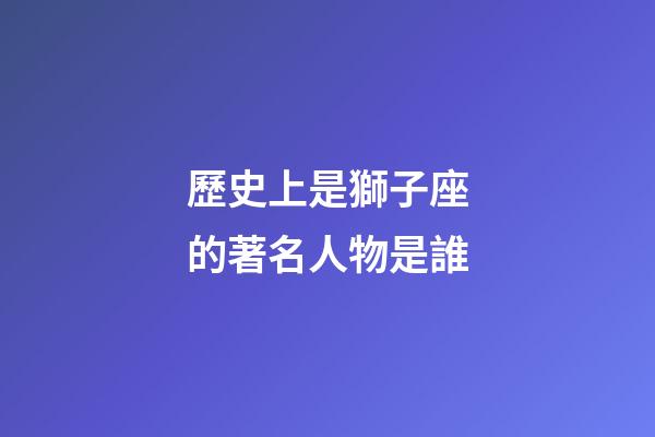 歷史上是獅子座的著名人物是誰