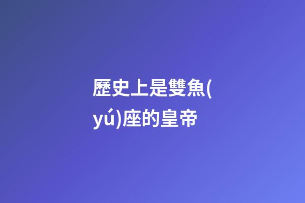 歷史上是雙魚(yú)座的皇帝