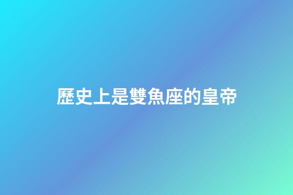 歷史上是雙魚座的皇帝