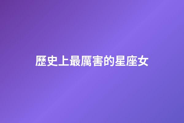 歷史上最厲害的星座女