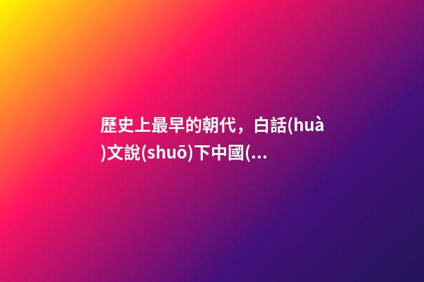 歷史上最早的朝代，白話(huà)文說(shuō)下中國(guó)歷史朝代-第1張-觀點(diǎn)-玄機(jī)派