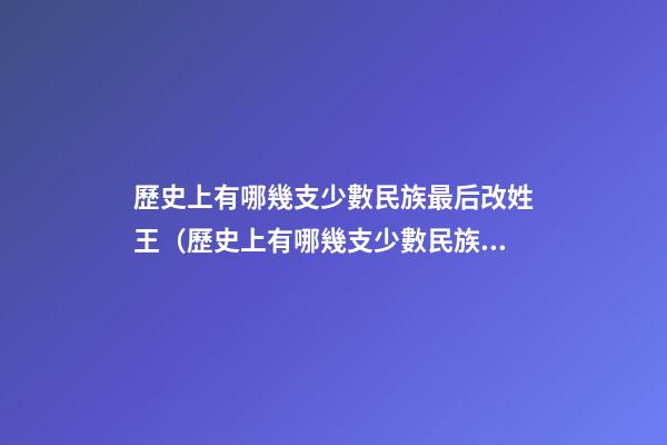 歷史上有哪幾支少數民族最后改姓王（歷史上有哪幾支少數民族最后改姓王的）