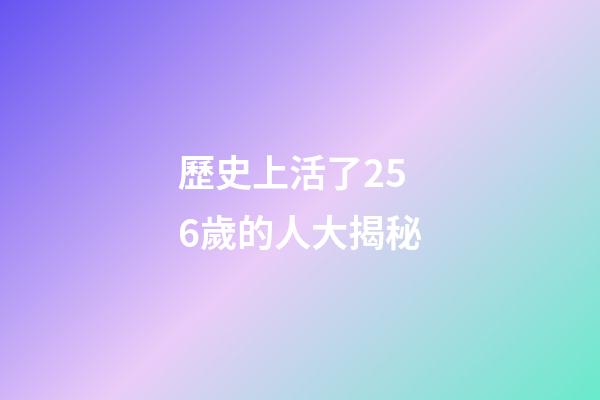 歷史上活了256歲的人大揭秘