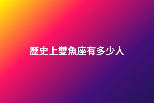 歷史上雙魚座有多少人-第1張-星座運勢-玄機派