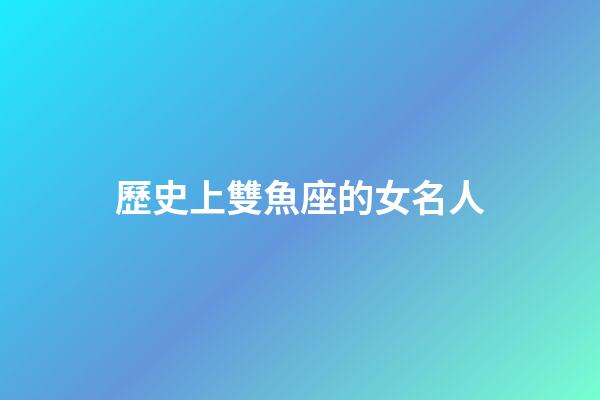 歷史上雙魚座的女名人