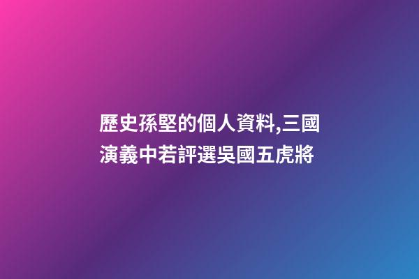 歷史孫堅的個人資料,三國演義中若評選吳國五虎將-第1張-觀點-玄機派