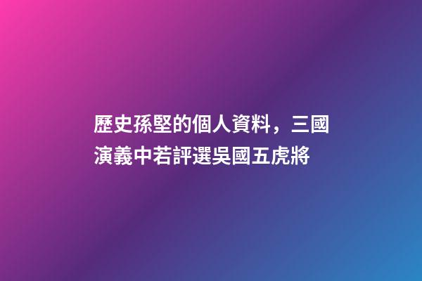 歷史孫堅的個人資料，三國演義中若評選吳國五虎將-第1張-觀點-玄機派