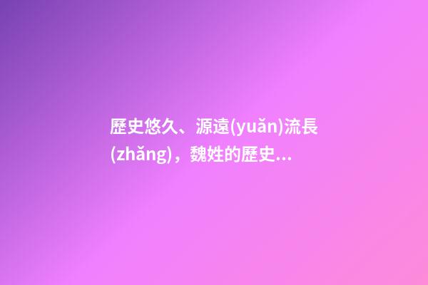 歷史悠久、源遠(yuǎn)流長(zhǎng)，魏姓的歷史（歷史悠久,源遠(yuǎn)流長(zhǎng),魏姓的歷史名人）
