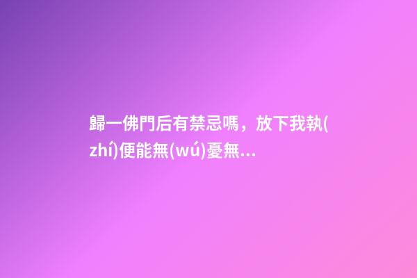 歸一佛門后有禁忌嗎，放下我執(zhí)便能無(wú)憂無(wú)慮-第1張-觀點(diǎn)-玄機(jī)派
