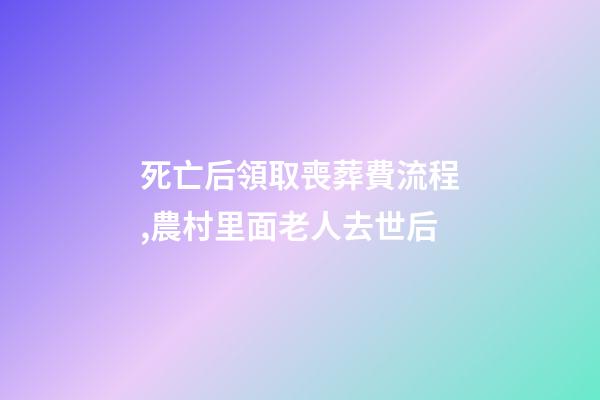 死亡后領取喪葬費流程,農村里面老人去世后-第1張-觀點-玄機派