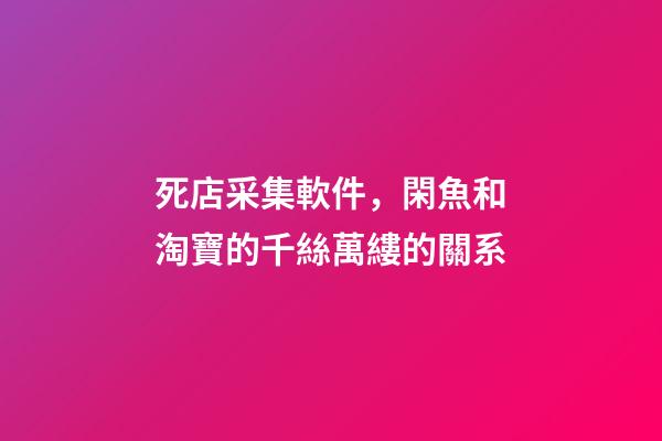 死店采集軟件，閑魚和淘寶的千絲萬縷的關系-第1張-觀點-玄機派