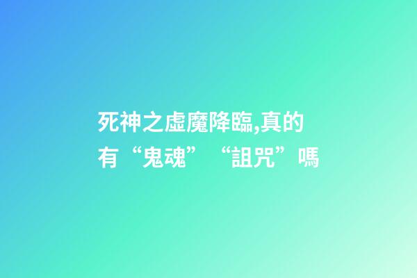 死神之虛魔降臨,真的有“鬼魂”“詛咒”嗎-第1張-觀點-玄機派