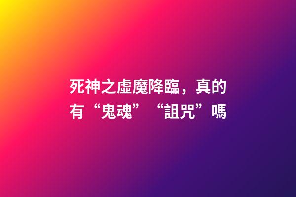 死神之虛魔降臨，真的有“鬼魂”“詛咒”嗎-第1張-觀點-玄機派