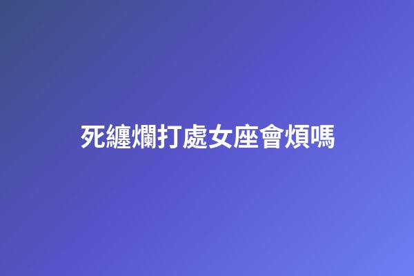 死纏爛打處女座會煩嗎-第1張-星座運勢-玄機派