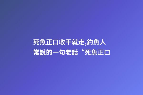 死魚正口收干就走,釣魚人常說的一句老話“死魚正口-第1張-觀點-玄機派