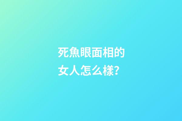 死魚眼面相的女人怎么樣？