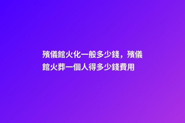 殯儀館火化一般多少錢，殯儀館火葬一個人得多少錢費用-第1張-觀點-玄機派